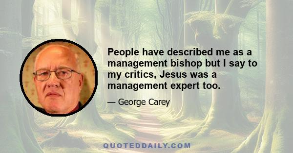 People have described me as a management bishop but I say to my critics, Jesus was a management expert too.