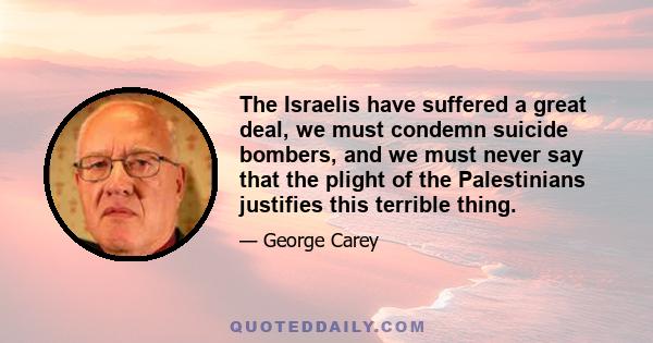 The Israelis have suffered a great deal, we must condemn suicide bombers, and we must never say that the plight of the Palestinians justifies this terrible thing.