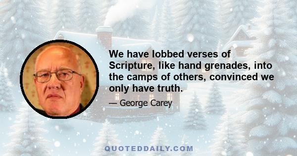 We have lobbed verses of Scripture, like hand grenades, into the camps of others, convinced we only have truth.