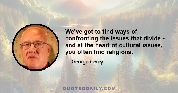 We've got to find ways of confronting the issues that divide - and at the heart of cultural issues, you often find religions.