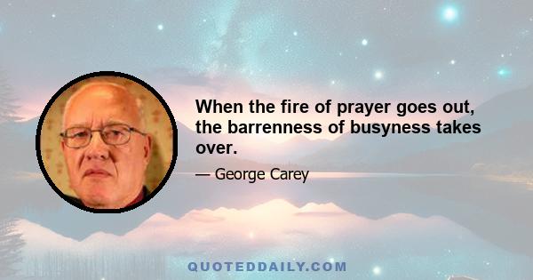 When the fire of prayer goes out, the barrenness of busyness takes over.