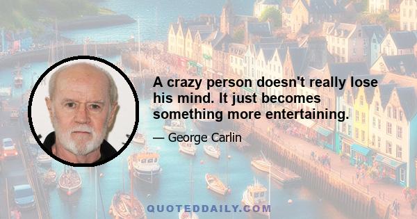 A crazy person doesn't really lose his mind. It just becomes something more entertaining.