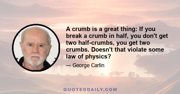 A crumb is a great thing: If you break a crumb in half, you don't get two half-crumbs, you get two crumbs. Doesn't that violate some law of physics?