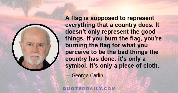 A flag is supposed to represent everything that a country does. It doesn't only represent the good things. If you burn the flag, you're burning the flag for what you perceive to be the bad things the country has done.