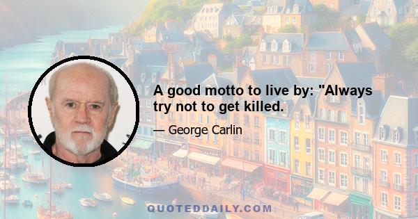 A good motto to live by: Always try not to get killed.