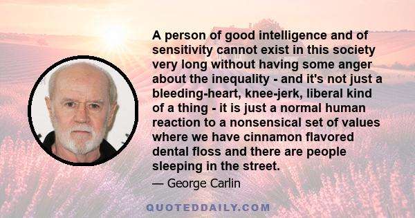 A person of good intelligence and of sensitivity cannot exist in this society very long without having some anger about the inequality - and it's not just a bleeding-heart, knee-jerk, liberal kind of a thing - it is