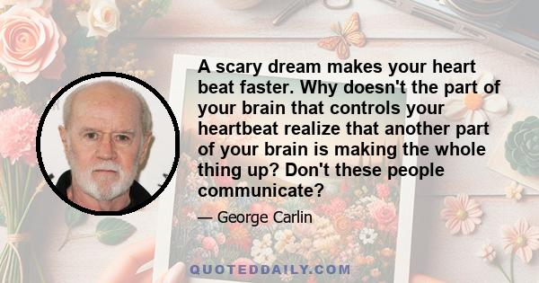 A scary dream makes your heart beat faster. Why doesn't the part of your brain that controls your heartbeat realize that another part of your brain is making the whole thing up? Don't these people communicate?