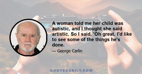 A woman told me her child was autistic, and I thought she said artistic. So I said, 'Oh great. I'd like to see some of the things he's done.