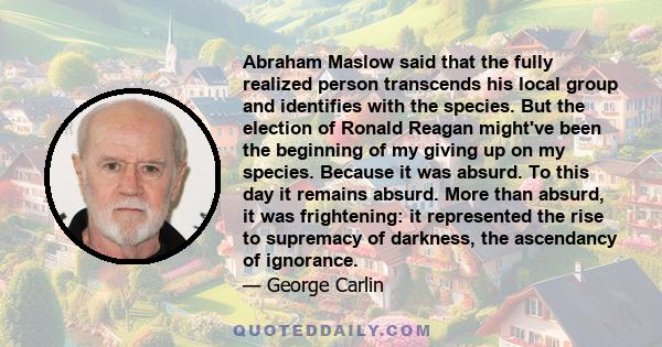 Abraham Maslow said that the fully realized person transcends his local group and identifies with the species. But the election of Ronald Reagan might've been the beginning of my giving up on my species. Because it was