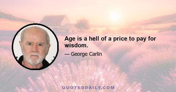 Age is a hell of a price to pay for wisdom.