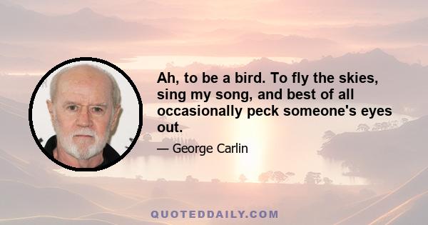 Ah, to be a bird. To fly the skies, sing my song, and best of all occasionally peck someone's eyes out.