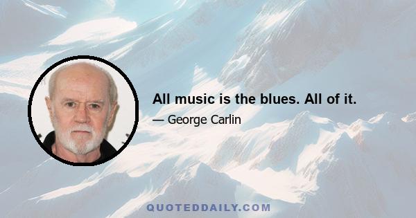 All music is the blues. All of it.