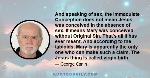 And speaking of sex, the Immaculate Conception does not mean Jesus was conceived in the absence of sex. It means Mary was conceived without Original Sin. That's all it has ever meant. And according to the tabloids, Mary 