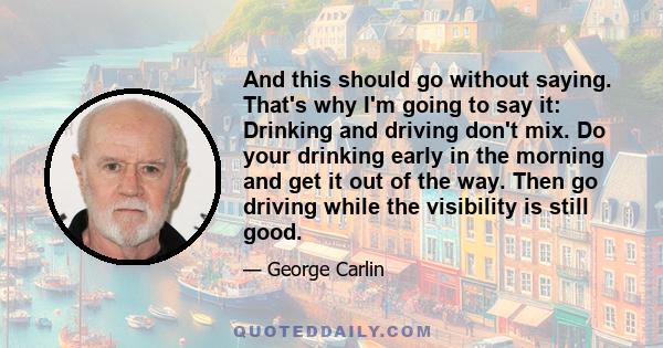 And this should go without saying. That's why I'm going to say it: Drinking and driving don't mix. Do your drinking early in the morning and get it out of the way. Then go driving while the visibility is still good.