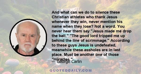 And what can we do to silence these Christian athletes who thank Jesus whenever they win, never mention his name when they lose? Not a word. You never hear them say Jesus made me drop the ball. The good lord tripped me