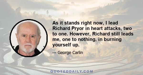 As it stands right now, I lead Richard Pryor in heart attacks, two to one. However, Richard still leads me, one to nothing, in burning yourself up.