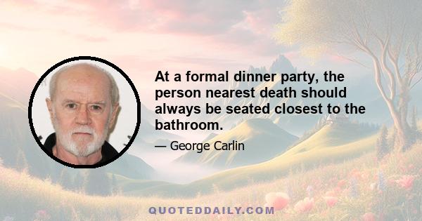 At a formal dinner party, the person nearest death should always be seated closest to the bathroom.