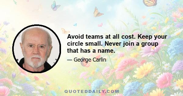 Avoid teams at all cost. Keep your circle small. Never join a group that has a name.