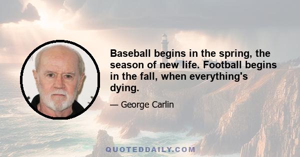 Baseball begins in the spring, the season of new life. Football begins in the fall, when everything's dying.