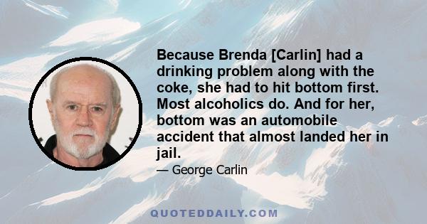 Because Brenda [Carlin] had a drinking problem along with the coke, she had to hit bottom first. Most alcoholics do. And for her, bottom was an automobile accident that almost landed her in jail.