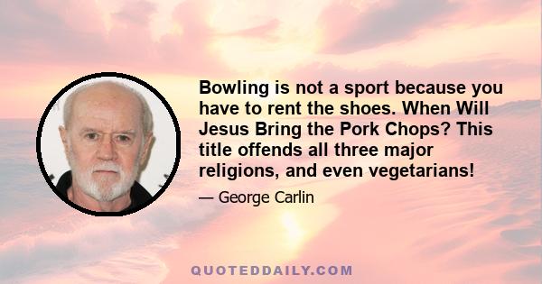 Bowling is not a sport because you have to rent the shoes. When Will Jesus Bring the Pork Chops? This title offends all three major religions, and even vegetarians!