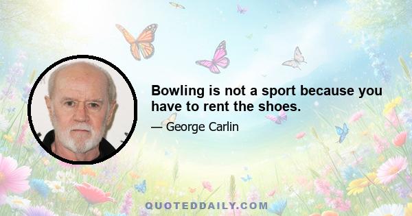 Bowling is not a sport because you have to rent the shoes.