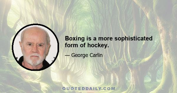 Boxing is a more sophisticated form of hockey.