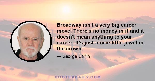 Broadway isn't a very big career move. There's no money in it and it doesn't mean anything to your career. It's just a nice little jewel in the crown.