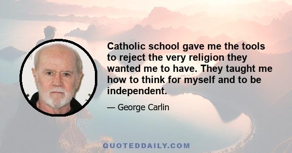 Catholic school gave me the tools to reject the very religion they wanted me to have. They taught me how to think for myself and to be independent.