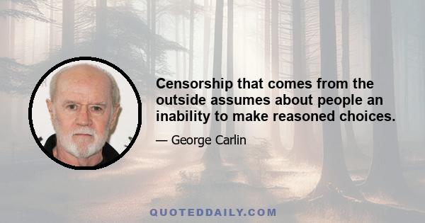 Censorship that comes from the outside assumes about people an inability to make reasoned choices.