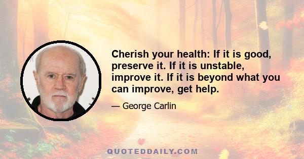 Cherish your health: If it is good, preserve it. If it is unstable, improve it. If it is beyond what you can improve, get help.