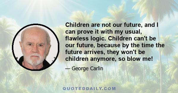 Children are not our future, and I can prove it with my usual, flawless logic. Children can't be our future, because by the time the future arrives, they won't be children anymore, so blow me!