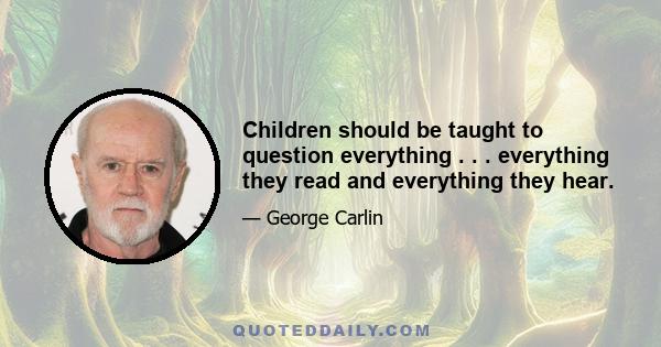 Children should be taught to question everything . . . everything they read and everything they hear.