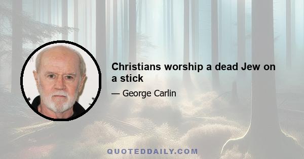 Christians worship a dead Jew on a stick