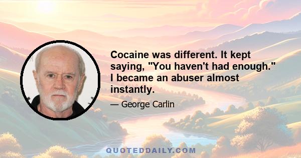 Cocaine was different. It kept saying, You haven't had enough. I became an abuser almost instantly.