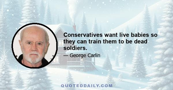 Conservatives want live babies so they can train them to be dead soldiers.