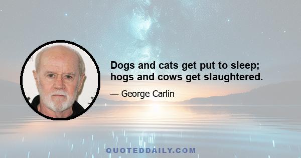 Dogs and cats get put to sleep; hogs and cows get slaughtered.