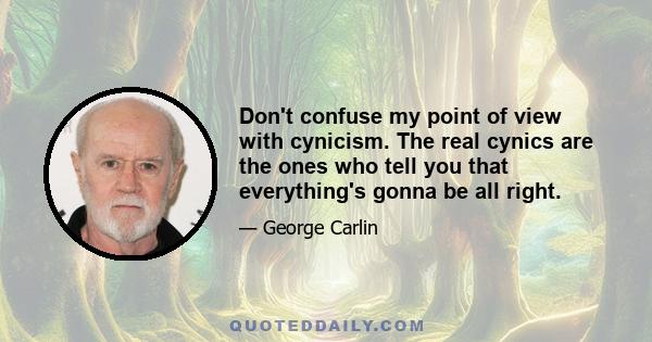 Don't confuse my point of view with cynicism. The real cynics are the ones who tell you that everything's gonna be all right.