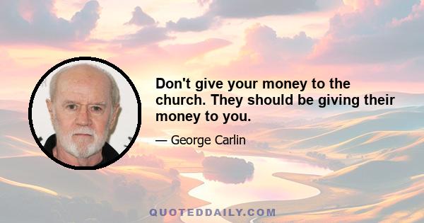 Don't give your money to the church. They should be giving their money to you.