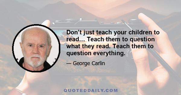 Don’t just teach your children to read… Teach them to question what they read. Teach them to question everything.