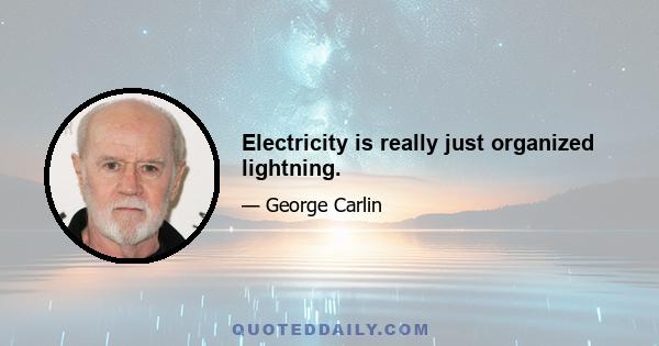 Electricity is really just organized lightning.