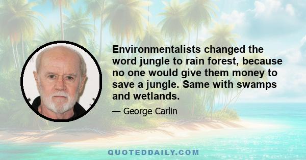 Environmentalists changed the word jungle to rain forest, because no one would give them money to save a jungle. Same with swamps and wetlands.