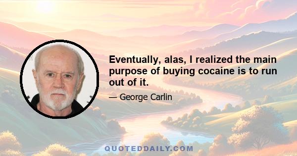 Eventually, alas, I realized the main purpose of buying cocaine is to run out of it.