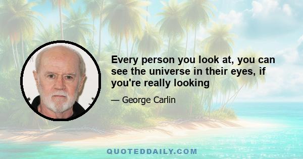 Every person you look at, you can see the universe in their eyes, if you're really looking