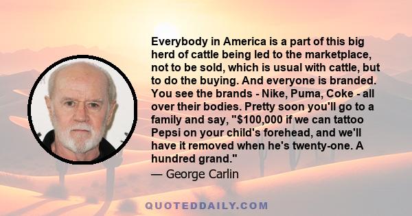 Everybody in America is a part of this big herd of cattle being led to the marketplace, not to be sold, which is usual with cattle, but to do the buying. And everyone is branded. You see the brands - Nike, Puma, Coke -