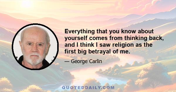 Everything that you know about yourself comes from thinking back, and I think I saw religion as the first big betrayal of me.