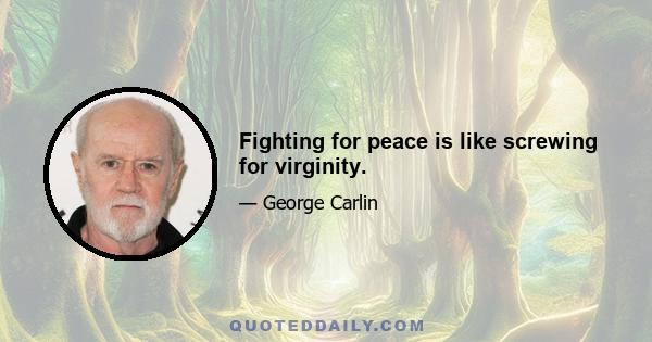 Fighting for peace is like screwing for virginity.