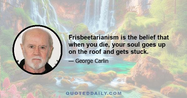 Frisbeetarianism is the belief that when you die, your soul goes up on the roof and gets stuck.