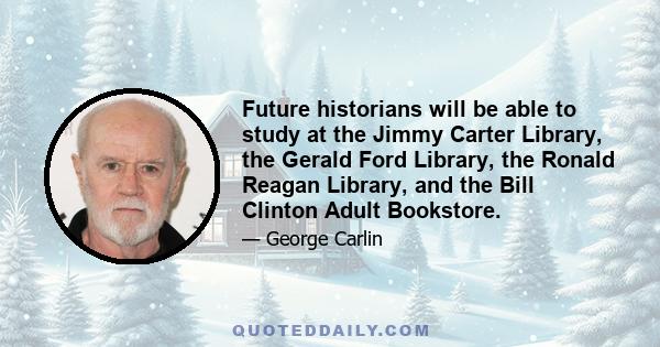 Future historians will be able to study at the Jimmy Carter Library, the Gerald Ford Library, the Ronald Reagan Library, and the Bill Clinton Adult Bookstore.