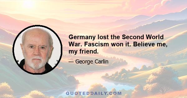 Germany lost the Second World War. Fascism won it. Believe me, my friend.